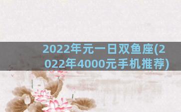 2022年元一日双鱼座(2022年4000元手机推荐)