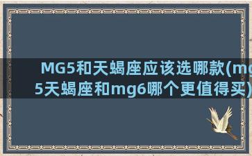 MG5和天蝎座应该选哪款(mg5天蝎座和mg6哪个更值得买)