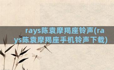 rays陈袁摩羯座铃声(rays陈袁摩羯座手机铃声下载)