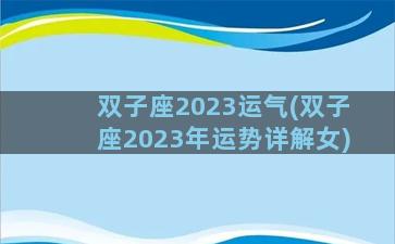 双子座2023运气(双子座2023年运势详解女)