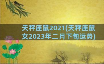 天秤座鼠2021(天秤座鼠女2023年二月下旬运势)