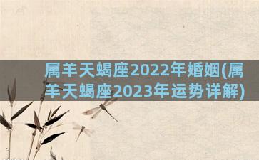 属羊天蝎座2022年婚姻(属羊天蝎座2023年运势详解)