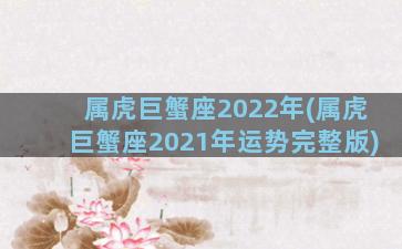 属虎巨蟹座2022年(属虎巨蟹座2021年运势完整版)