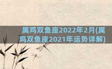 属鸡双鱼座2022年2月(属鸡双鱼座2021年运势详解)