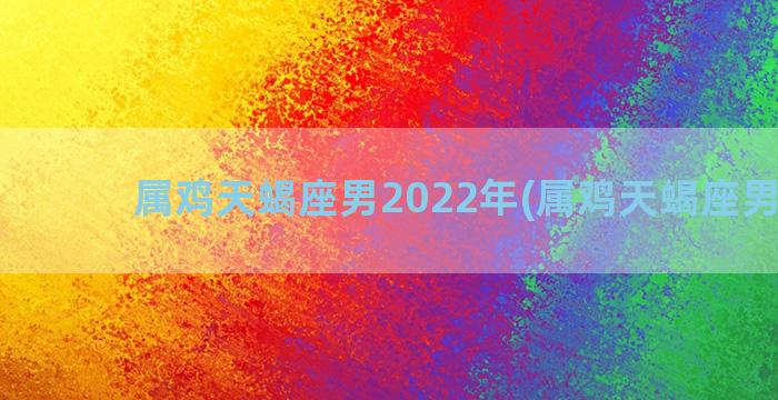 属鸡天蝎座男2022年(属鸡天蝎座男明星)