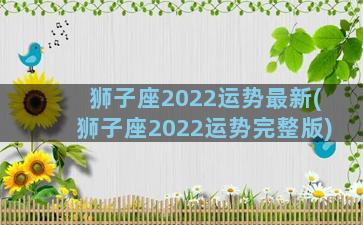 狮子座2022运势最新(狮子座2022运势完整版)