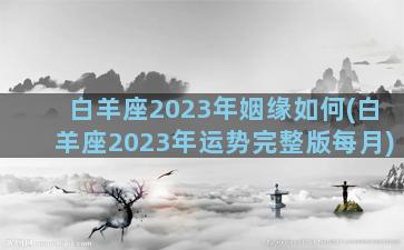 白羊座2023年姻缘如何(白羊座2023年运势完整版每月)