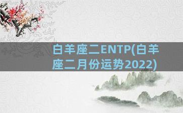 白羊座二ENTP(白羊座二月份运势2022)