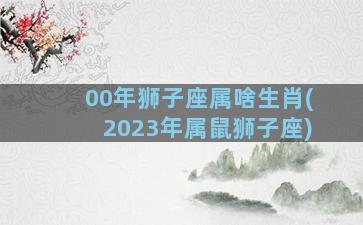 00年狮子座属啥生肖(2023年属鼠狮子座)