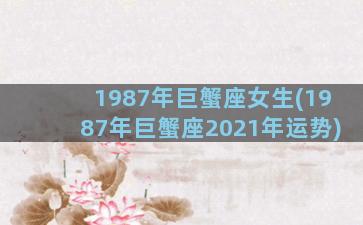 1987年巨蟹座女生(1987年巨蟹座2021年运势)