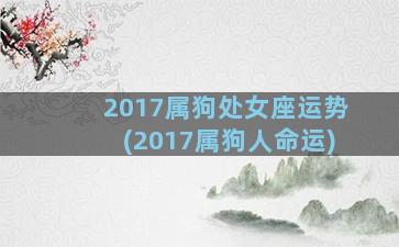 2017属狗处女座运势(2017属狗人命运)