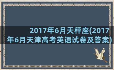 2017年6月天秤座(2017年6月天津高考英语试卷及答案)
