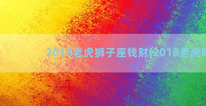 2018老虎狮子座钱财(2018老虎吃人)