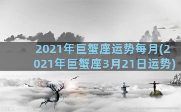 2021年巨蟹座运势每月(2021年巨蟹座3月21日运势)