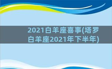 2021白羊座喜事(塔罗白羊座2021年下半年)