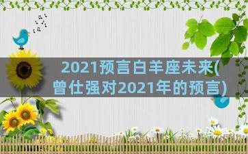 2021预言白羊座未来(曾仕强对2021年的预言)