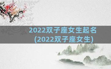 2022双子座女生起名(2022双子座女生)