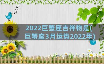 2022巨蟹座吉祥物是(巨蟹座3月运势2022年)