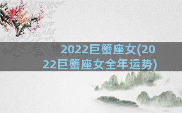 2022巨蟹座女(2022巨蟹座女全年运势)