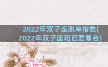 2022年双子座脱单指数(2022年双子座和旧爱复合)