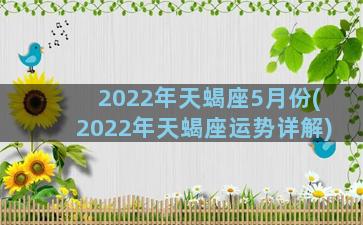 2022年天蝎座5月份(2022年天蝎座运势详解)
