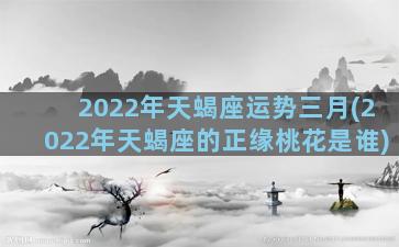2022年天蝎座运势三月(2022年天蝎座的正缘桃花是谁)