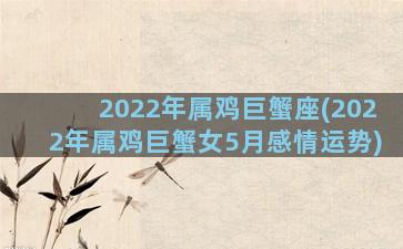 2022年属鸡巨蟹座(2022年属鸡巨蟹女5月感情运势)