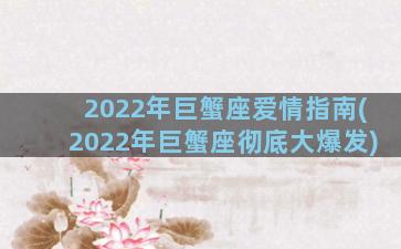 2022年巨蟹座爱情指南(2022年巨蟹座彻底大爆发)