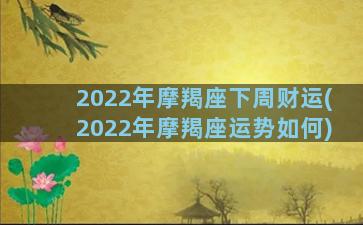 2022年摩羯座下周财运(2022年摩羯座运势如何)