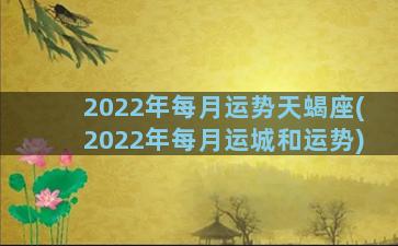 2022年每月运势天蝎座(2022年每月运城和运势)