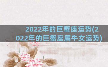 2022年的巨蟹座运势(2022年的巨蟹座属牛女运势)