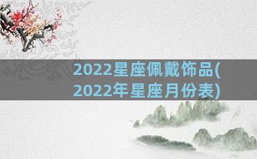 2022星座佩戴饰品(2022年星座月份表)