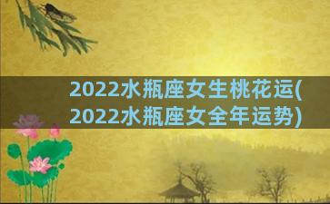 2022水瓶座女生桃花运(2022水瓶座女全年运势)