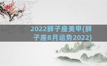 2022狮子座美甲(狮子座8月运势2022)