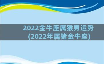 2022金牛座属猴男运势(2022年属猪金牛座)
