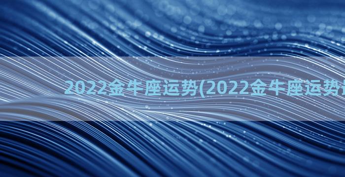 2022金牛座运势(2022金牛座运势最新男)