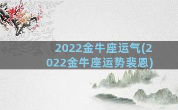 2022金牛座运气(2022金牛座运势裴恩)