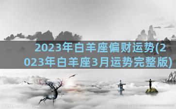2023年白羊座偏财运势(2023年白羊座3月运势完整版)