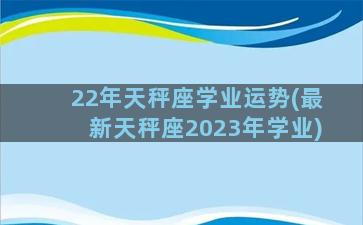22年天秤座学业运势(最新天秤座2023年学业)