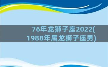 76年龙狮子座2022(1988年属龙狮子座男)