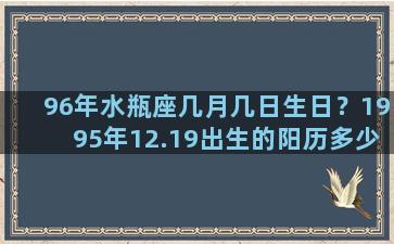 96年水瓶座几月几日生日？1995年12.19出生的阳历多少