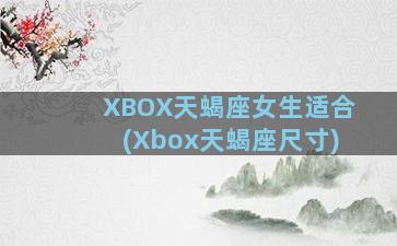 XBOX天蝎座女生适合(Xbox天蝎座尺寸)