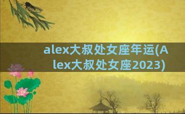 alex大叔处女座年运(Alex大叔处女座2023)