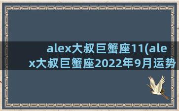 alex大叔巨蟹座11(alex大叔巨蟹座2022年9月运势)