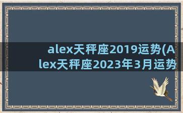 alex天秤座2019运势(Alex天秤座2023年3月运势完整版)