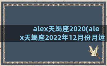 alex天蝎座2020(alex天蝎座2022年12月份月运)