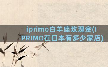 iprimo白羊座玫瑰金(IPRIMO在日本有多少家店)