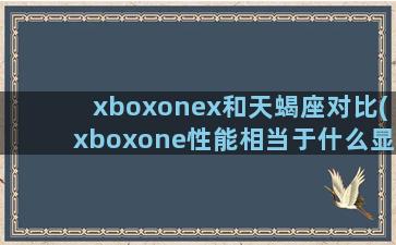 xboxonex和天蝎座对比(xboxone性能相当于什么显卡)