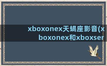 xboxonex天蝎座影音(xboxonex和xboxseriess性能)