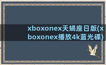xboxonex天蝎座日版(xboxonex播放4k蓝光碟)